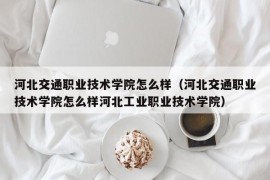 河北交通职业技术学院怎么样（河北交通职业技术学院怎么样河北工业职业技术学院）