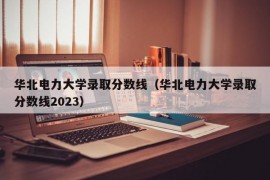 华北电力大学录取分数线（华北电力大学录取分数线2023）