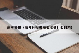 高考补报（高考补报名需要准备什么材料）