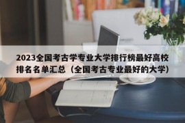 2023全国考古学专业大学排行榜最好高校排名名单汇总（全国考古专业最好的大学）