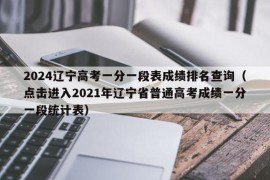 2024辽宁高考一分一段表成绩排名查询（点击进入2021年辽宁省普通高考成绩一分一段统计表）