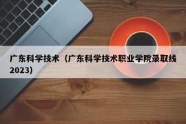 广东科学技术（广东科学技术职业学院录取线2023）