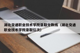 湖北交通职业技术学院录取分数线（湖北交通职业技术学院录取位次）