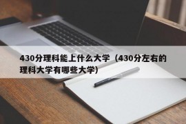 430分理科能上什么大学（430分左右的理科大学有哪些大学）