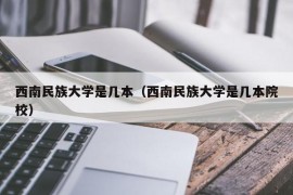 西南民族大学是几本（西南民族大学是几本院校）