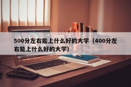 500分左右能上什么好的大学（400分左右能上什么好的大学）