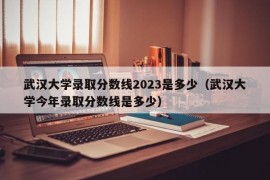 武汉大学录取分数线2023是多少（武汉大学今年录取分数线是多少）