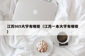 江苏985大学有哪些（江苏一本大学有哪些）