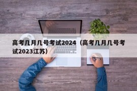 高考几月几号考试2024（高考几月几号考试2023江苏）