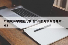 广州航海学院是几本（广州航海学院是几本一本）