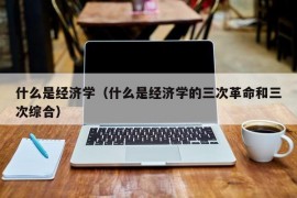 什么是经济学（什么是经济学的三次革命和三次综合）