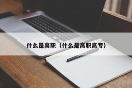 什么是高职（什么是高职高专）