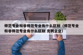 师范专业和非师范专业有什么区别（师范专业和非师范专业有什么区别 竞聘企业）