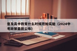 普及高中教育什么时候开始实施（2024中考政策最新公布）