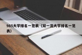 985大学排名一览表（双一流大学排名一览表）