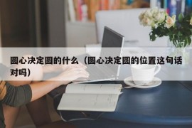 圆心决定圆的什么（圆心决定圆的位置这句话对吗）