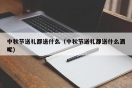 中秋节送礼都送什么（中秋节送礼都送什么酒呢）