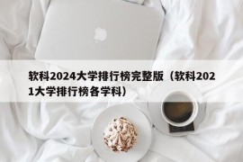 软科2024大学排行榜完整版（软科2021大学排行榜各学科）