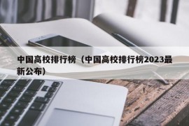 中国高校排行榜（中国高校排行榜2023最新公布）