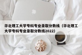 华北理工大学专科专业录取分数线（华北理工大学专科专业录取分数线2022）