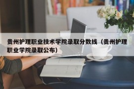 贵州护理职业技术学院录取分数线（贵州护理职业学院录取公布）