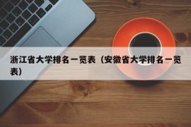 浙江省大学排名一览表（安徽省大学排名一览表）