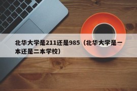 北华大学是211还是985（北华大学是一本还是二本学校）