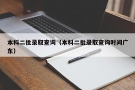 本科二批录取查询（本科二批录取查询时间广东）