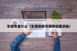 生源地是什么（生源地填写到市还是到县）