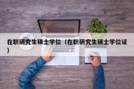 在职研究生硕士学位（在职研究生硕士学位证）