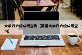 大学四六级成绩查询（英语大学四六级成绩查询）