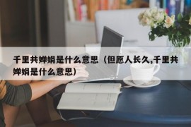 千里共婵娟是什么意思（但愿人长久,千里共婵娟是什么意思）