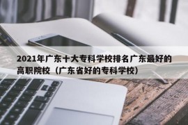 2021年广东十大专科学校排名广东最好的高职院校（广东省好的专科学校）