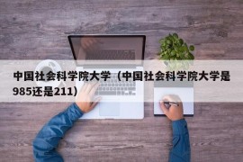 中国社会科学院大学（中国社会科学院大学是985还是211）