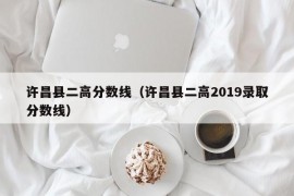 许昌县二高分数线（许昌县二高2019录取分数线）