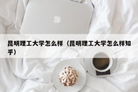 昆明理工大学怎么样（昆明理工大学怎么样知乎）