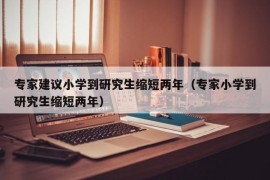 专家建议小学到研究生缩短两年（专家小学到研究生缩短两年）