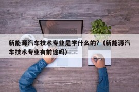 新能源汽车技术专业是学什么的?（新能源汽车技术专业有前途吗）