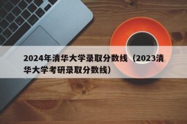 2024年清华大学录取分数线（2023清华大学考研录取分数线）