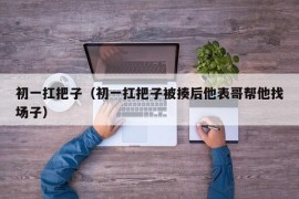 初一扛把子（初一扛把子被揍后他表哥帮他找场子）