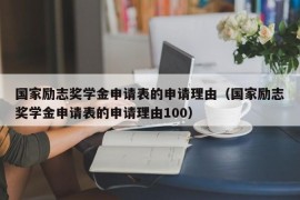 国家励志奖学金申请表的申请理由（国家励志奖学金申请表的申请理由100）