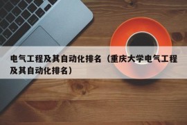 电气工程及其自动化排名（重庆大学电气工程及其自动化排名）