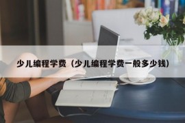 少儿编程学费（少儿编程学费一般多少钱）