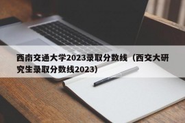 西南交通大学2023录取分数线（西交大研究生录取分数线2023）