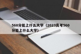 560分能上什么大学（2023高考560分能上什么大学）