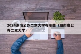 2024湖南公办二本大学有哪些（湖南省公办二本大学）