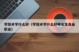 学技术学什么好（学技术学什么好呢女生自由职业）