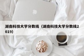 湖南科技大学分数线（湖南科技大学分数线2019）