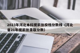 2023年河北本科提前批投档分数线（河北省21年提前批录取分数）