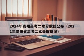 2024年贵州高考二本分数线公布（2021年贵州省高考二本录取情况）